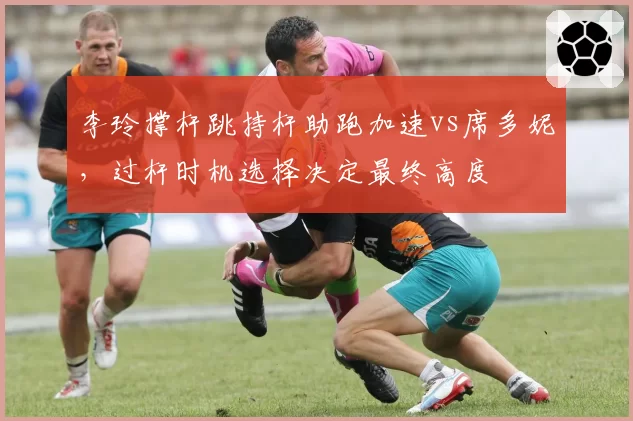 李玲撑杆跳持杆助跑加速vs席多妮，过杆时机选择决定最终高度
