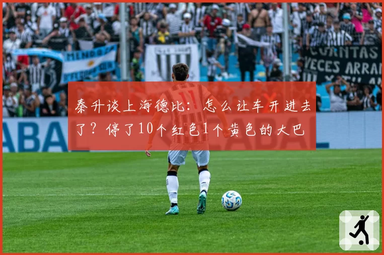 秦升谈上海德比：怎么让车开进去了？停了10个红色1个黄色的大巴