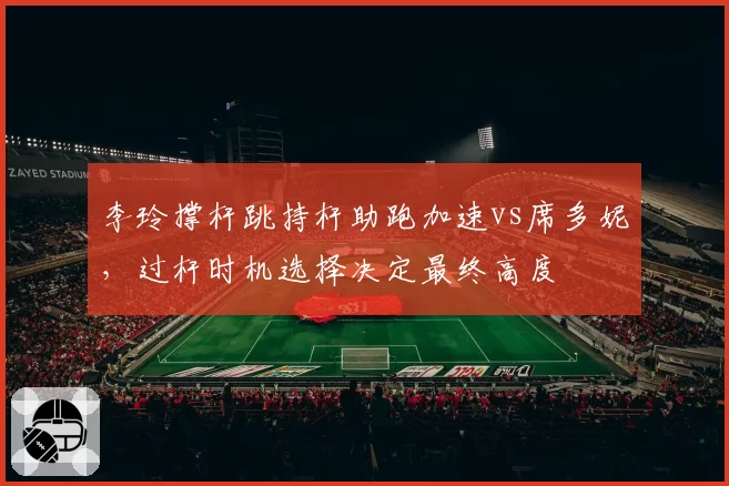 李玲撑杆跳持杆助跑加速vs席多妮，过杆时机选择决定最终高度