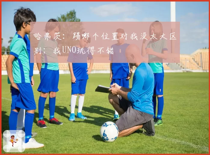 哈弗茨：踢哪个位置对我没太大区别；我UNO玩得不错