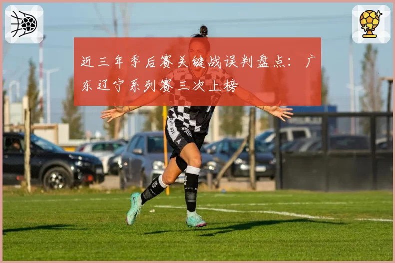 近三年季后赛关键战误判盘点：广东辽宁系列赛三次上榜