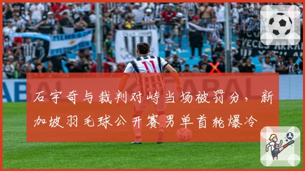 石宇奇与裁判对峙当场被罚分,新加坡羽毛球公开赛男单首轮爆冷