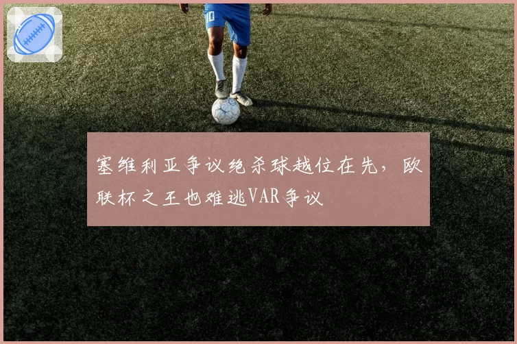 塞维利亚争议绝杀球越位在先，欧联杯之王也难逃VAR争议