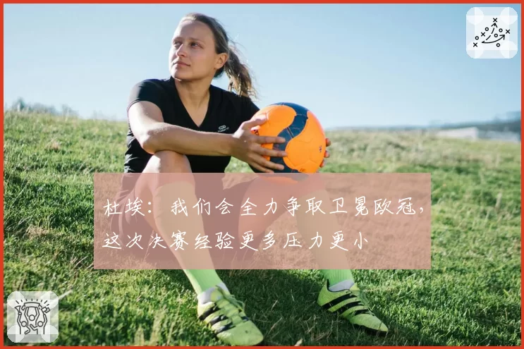 杜埃:我们会全力争取卫冕欧冠,这次决赛经验更多压力更小