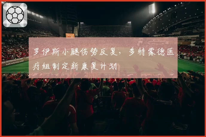 罗伊斯小腿伤势反复,多特蒙德医疗组制定新康复计划
