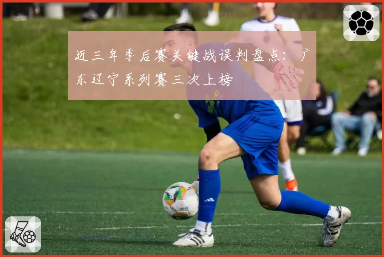 近三年季后赛关键战误判盘点：广东辽宁系列赛三次上榜