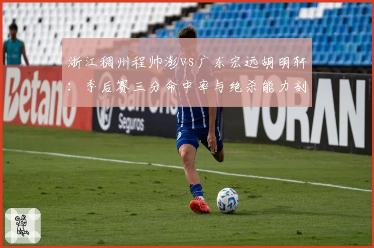 浙江稠州程帅澎vs广东宏远胡明轩:季后赛三分命中率与绝杀能力剖析