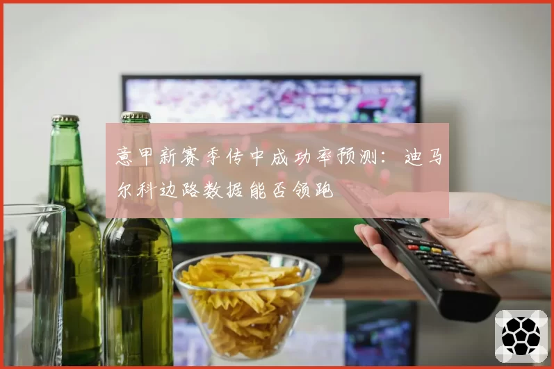 意甲新赛季传中成功率预测：迪马尔科边路数据能否领跑