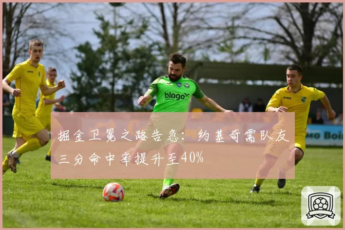 掘金卫冕之路告急：约基奇需队友三分命中率提升至40%
