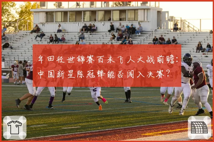 年田径世锦赛百米飞人大战前瞻：中国新星陈冠锋能否闯入决赛？