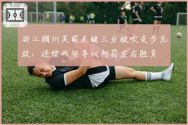 浙江稠州吴前关键三分被吹走步无效，连续两场争议判罚左右胜负