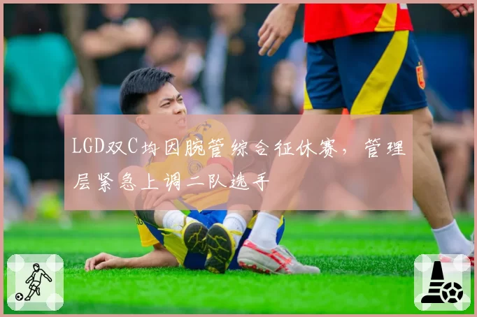 LGD双C均因腕管综合征休赛，管理层紧急上调二队选手