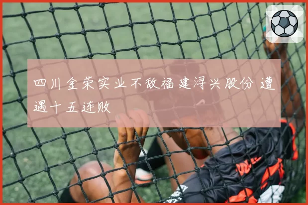 四川金荣实业不敌福建浔兴股份 遭遇十五连败