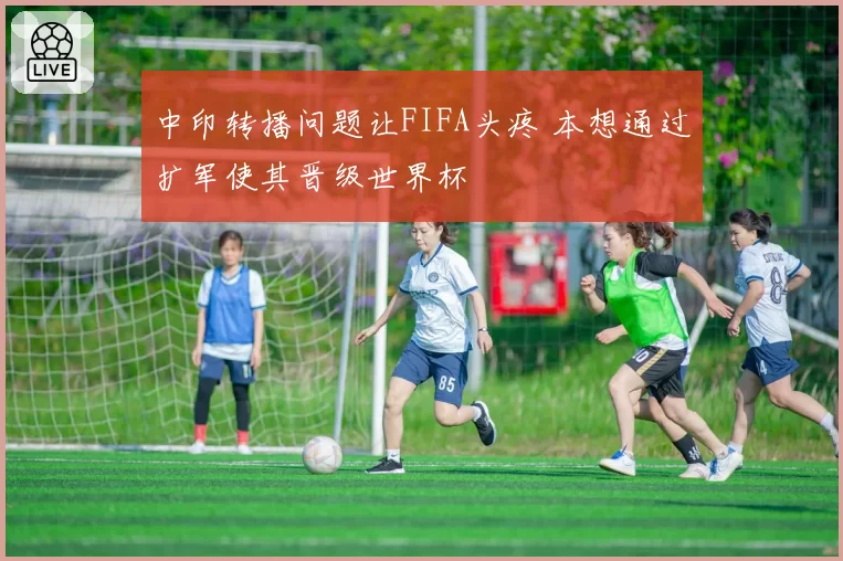 中印转播问题让FIFA头疼 本想通过扩军使其晋级世界杯