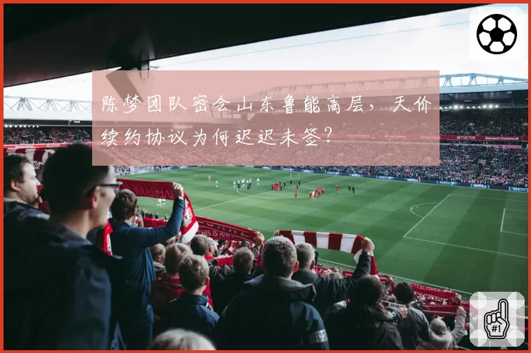 陈梦团队密会山东鲁能高层，天价续约协议为何迟迟未签？