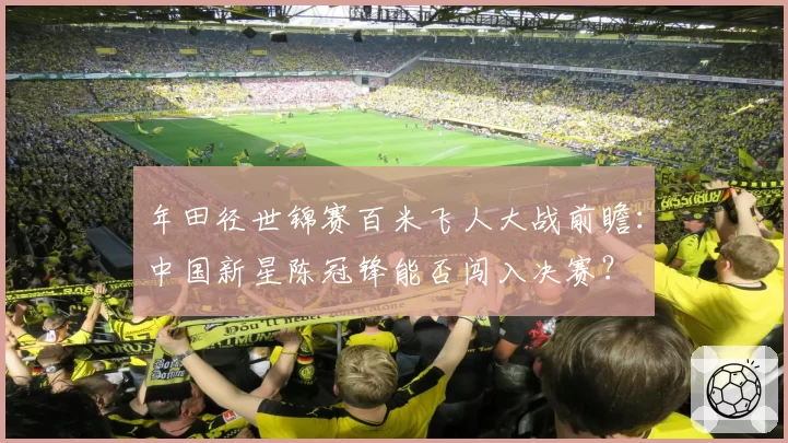 年田径世锦赛百米飞人大战前瞻：中国新星陈冠锋能否闯入决赛？