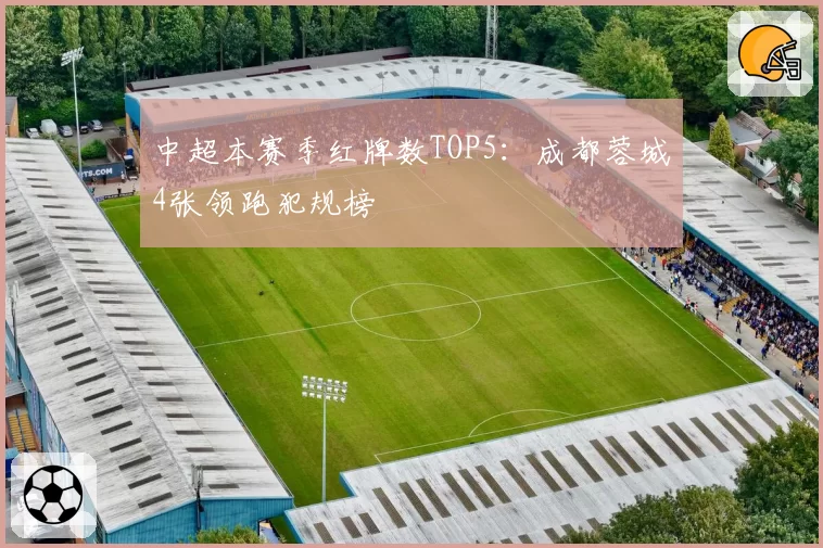 中超本赛季红牌数TOP5:成都蓉城4张领跑犯规榜