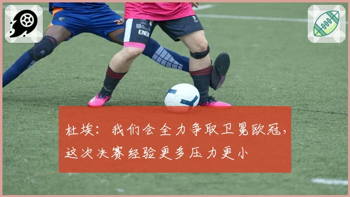 杜埃：我们会全力争取卫冕欧冠，这次决赛经验更多压力更小