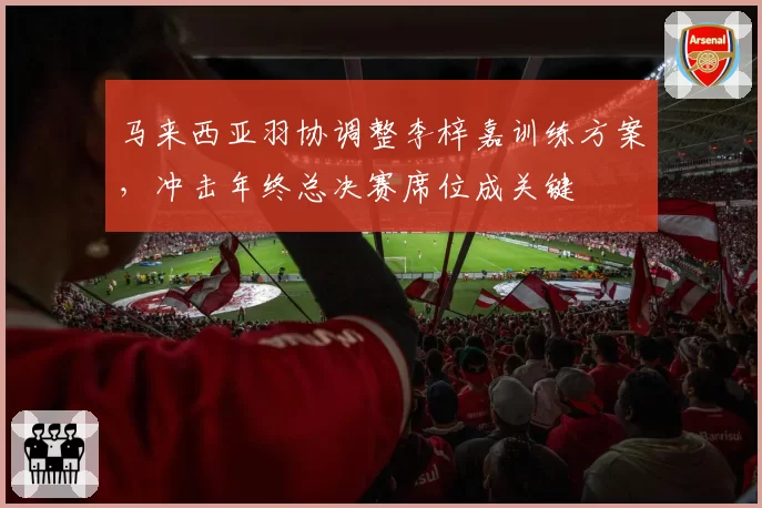 马来西亚羽协调整李梓嘉训练方案，冲击年终总决赛席位成关键