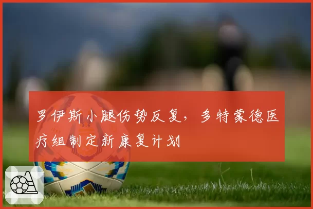 罗伊斯小腿伤势反复，多特蒙德医疗组制定新康复计划