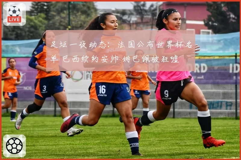 足坛一夜动态：法国公布世界杯名单 巴西续约安帅 姆巴佩被狂嘘