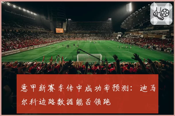 意甲新赛季传中成功率预测：迪马尔科边路数据能否领跑