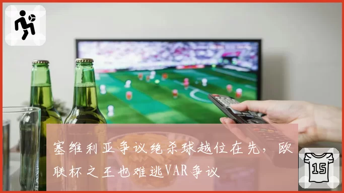塞维利亚争议绝杀球越位在先，欧联杯之王也难逃VAR争议