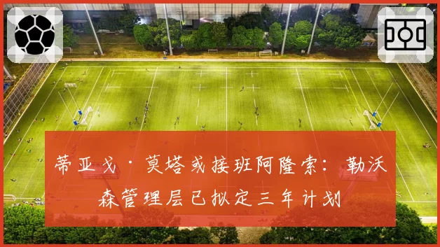 蒂亚戈·莫塔或接班阿隆索:勒沃库森管理层已拟定三年计划