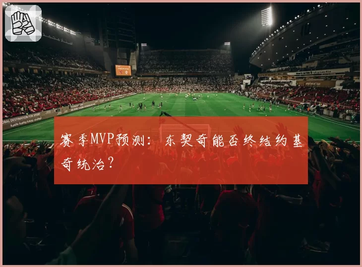 赛季MVP预测：东契奇能否终结约基奇统治？