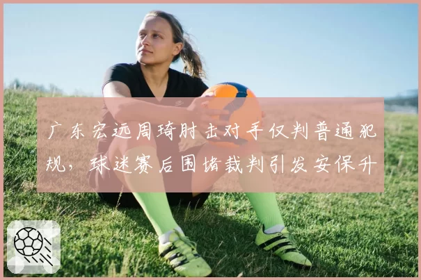 广东宏远周琦肘击对手仅判普通犯规，球迷赛后围堵裁判引发安保升级