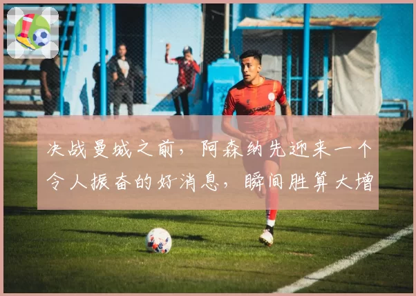 决战曼城之前，阿森纳先迎来一个令人振奋的好消息，瞬间胜算大增