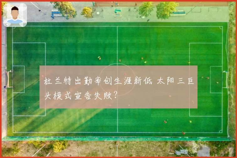 杜兰特出勤率创生涯新低 太阳三巨头模式宣告失败？