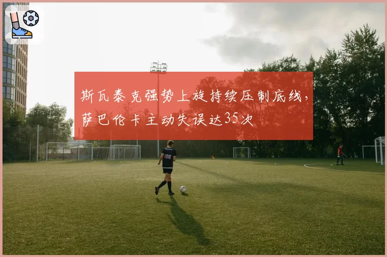 斯瓦泰克强势上旋持续压制底线，萨巴伦卡主动失误达35次