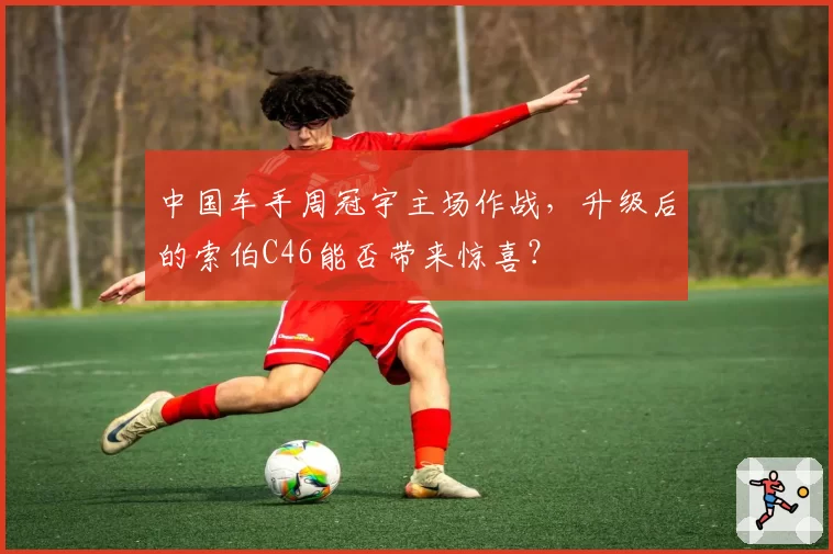 中国车手周冠宇主场作战，升级后的索伯C46能否带来惊喜？