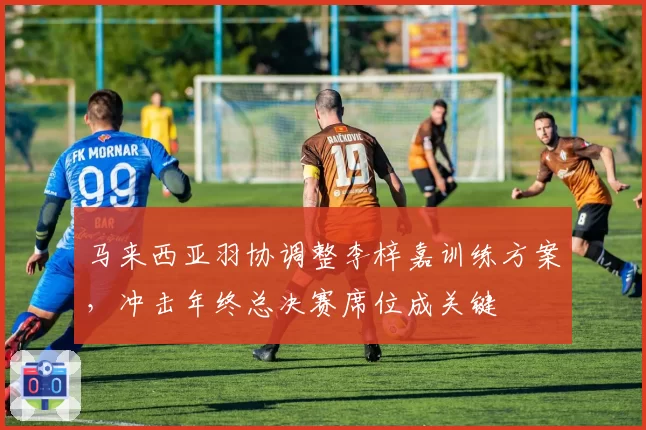 马来西亚羽协调整李梓嘉训练方案，冲击年终总决赛席位成关键