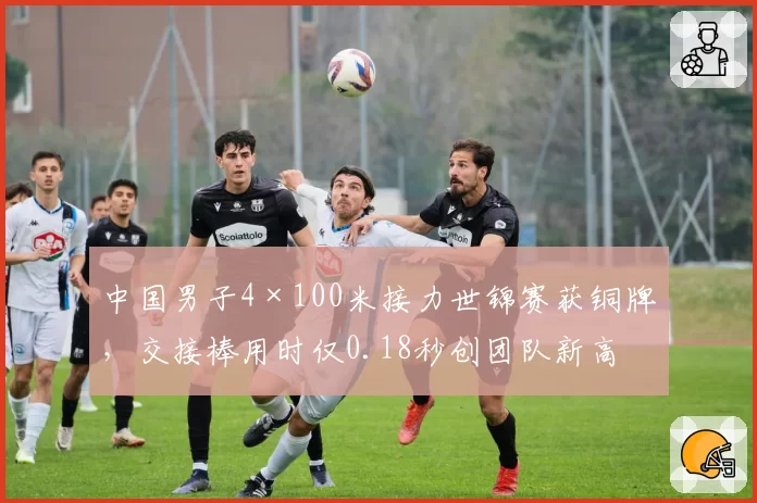 中国男子4×100米接力世锦赛获铜牌,交接棒用时仅0.18秒创团队新高