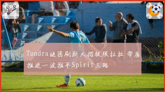 Tundra谜团刷新大招极限拉扯 带盾推进一波推平Spirit三路