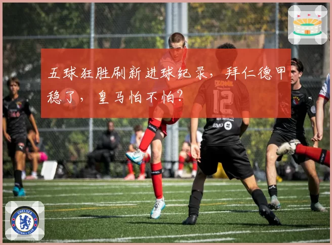 五球狂胜刷新进球纪录，拜仁德甲稳了，皇马怕不怕？