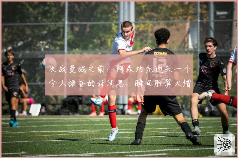 决战曼城之前，阿森纳先迎来一个令人振奋的好消息，瞬间胜算大增