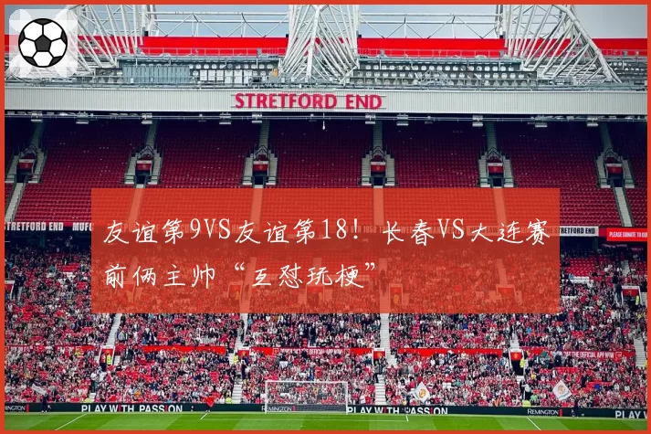 友谊第9VS友谊第18！长春VS大连赛前俩主帅“互怼玩梗”