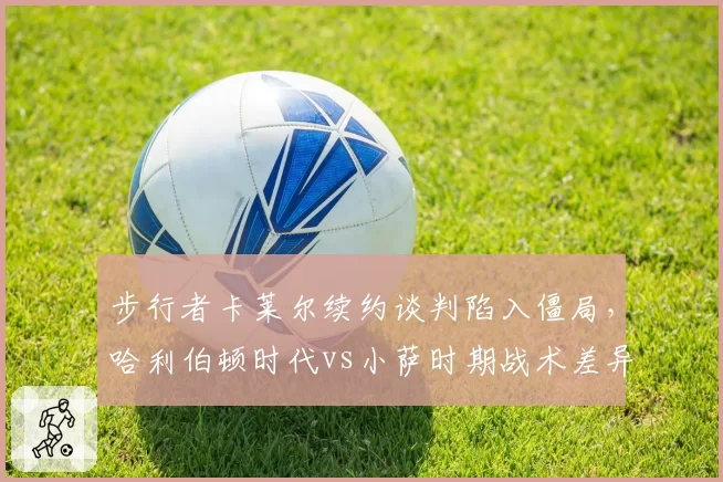 步行者卡莱尔续约谈判陷入僵局，哈利伯顿时代vs小萨时期战术差异