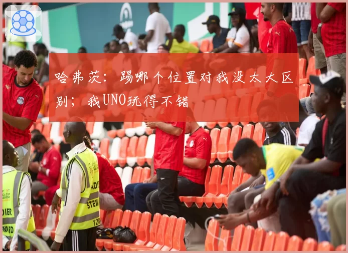 哈弗茨：踢哪个位置对我没太大区别；我UNO玩得不错