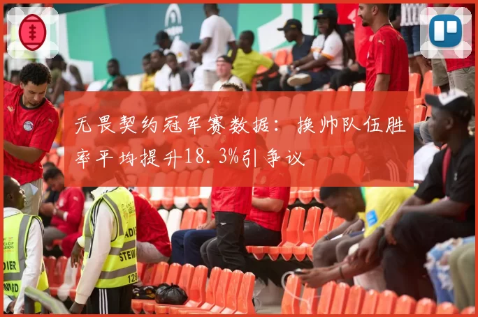 无畏契约冠军赛数据:换帅队伍胜率平均提升18.3%引争议