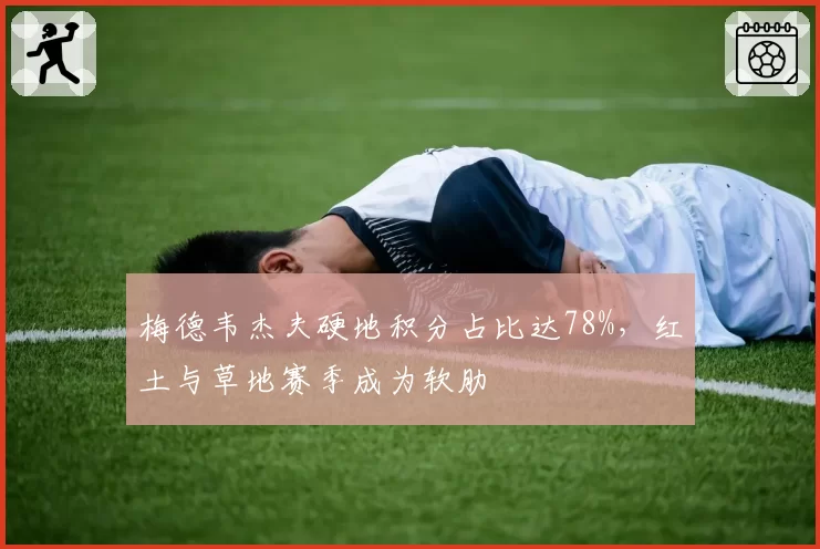 梅德韦杰夫硬地积分占比达78%，红土与草地赛季成为软肋
