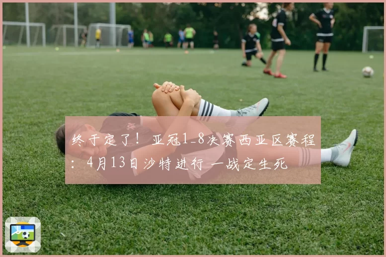 终于定了!亚冠1_8决赛西亚区赛程:4月13日沙特进行 一战定生死