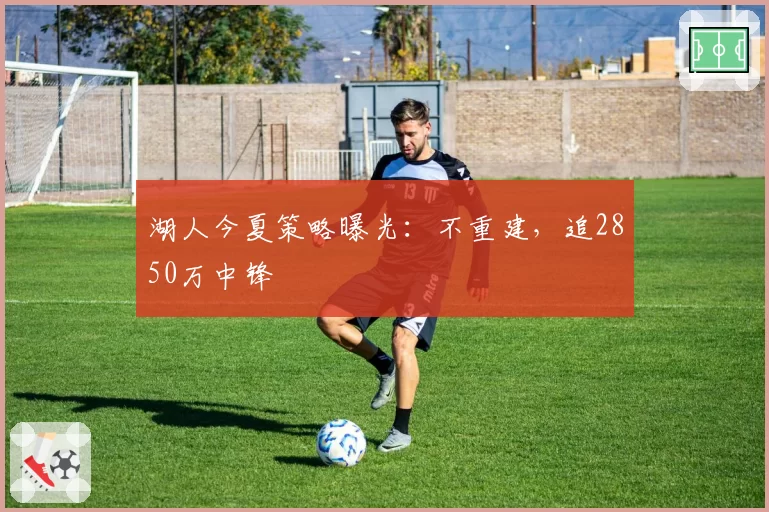 湖人今夏策略曝光：不重建，追2850万中锋